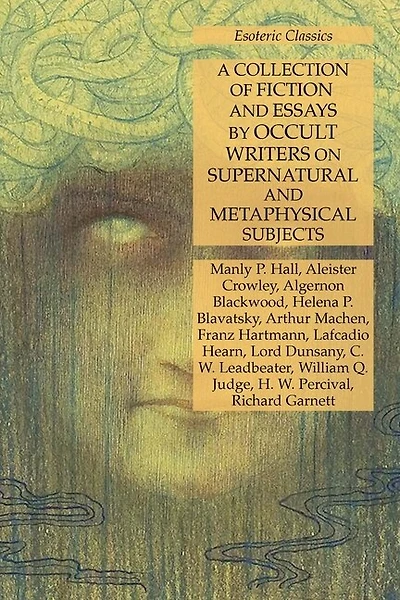 A Collection of Fiction and Essays by Occult Writers on Supernatural and Metaphysical Subjects: Esoteric Classics