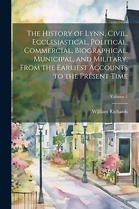 The History of Lynn, Civil, Ecclesiastical, Political, Commercial, Biographical, Municipal, and Military