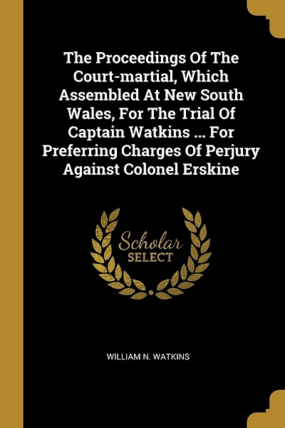 The Proceedings Of The Court-martial, Which Assembled At New South Wales, For The Trial Of Captain Watkins ... For Preferring Charges Of Perjury Against Colonel Erskine