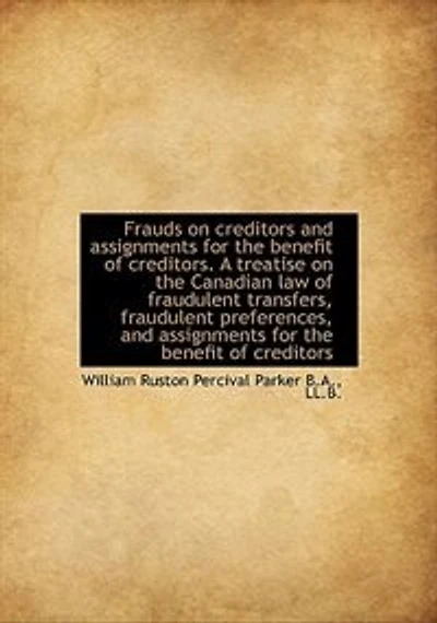 Frauds on Creditors and Assignments for the Benefit of Creditors. A Treatise Canadian Law Fraudulent Transfers, Preferences, Creditors; Together With Numerous Conveyancing Other Forms...