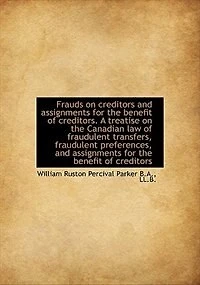 Frauds on Creditors and Assignments for the Benefit of Creditors. A Treatise Canadian Law Fraudulent Transfers, Preferences, Creditors; Together With Numerous Conveyancing Other Forms...