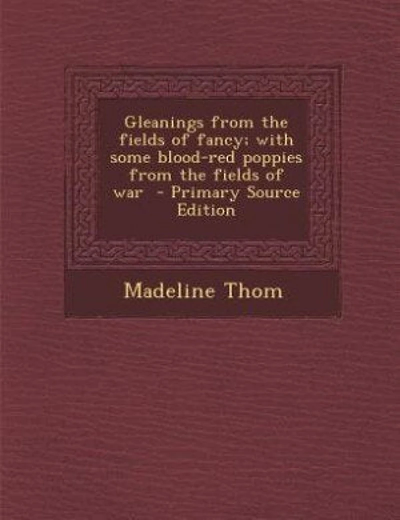 Gleanings from the fields of fancy; with some blood-red poppies from the fields of war - Primary Source Edition