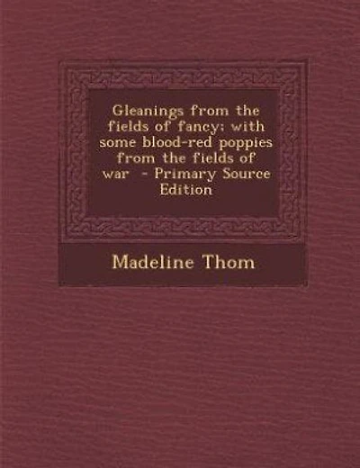 Gleanings from the fields of fancy; with some blood-red poppies from the fields of war - Primary Source Edition
