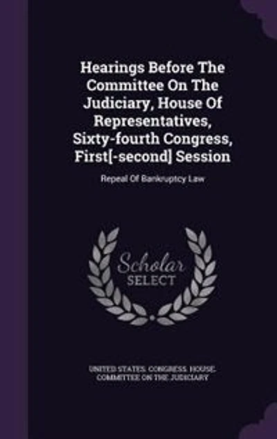 Hearings Before The Committee On Judiciary, House Of Representatives, Sixty-fourth Congress, First[-second] Session: Repeal Bankruptcy Law