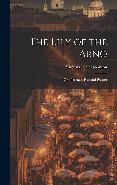 The Lily of the Arno: Or, Florence, Past and Present