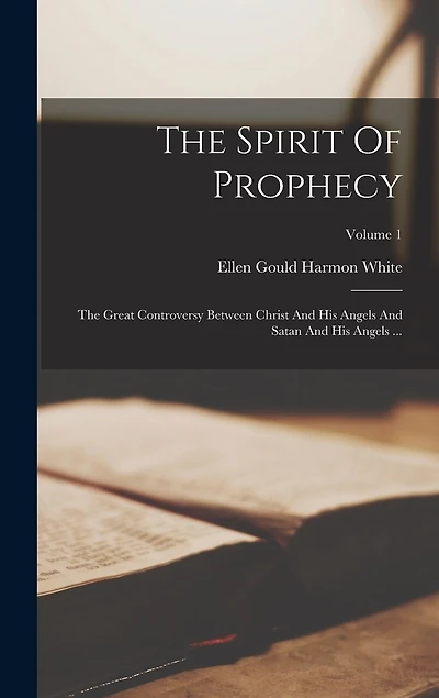 The Spirit Of Prophecy: The Great Controversy Between Christ And His Angels And Satan And His Angels ...; Volume 1