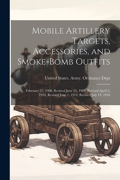 Mobile Artillery Targets, Accessories, and Smoke-Bomb Outfits: February 27, 1908, Revised June 25, 1909, Revised April 2, 1910, Revised June 1, 1914, Revised July 14, 1916
