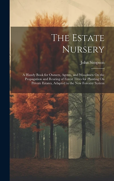 The Estate Nursery: A Handy Book for Owners, Agents, and Woodmen On the Propagation and Rearing of Forest Trees for Planting On Private Estates, Adapted to the New Forestry System