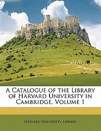 A Catalogue Of The Library Of Harvard University In Cambridge, Volume 1