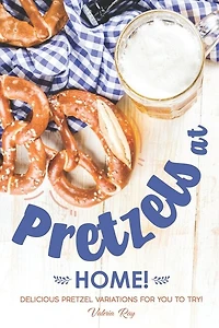 Pretzels at Home!: Delicious Pretzel Variations for You to Try!