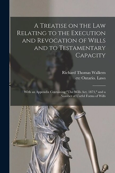 A Treatise on the Law Relating to the Execution and Revocation of Wills and to Testamentary Capacity [microform]: With an Appendix Containing "The Wills Act, 1873," and a Number of Useful Forms of Wills
