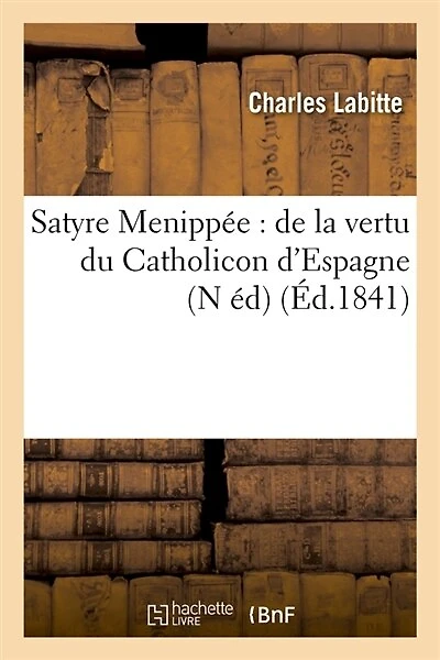 Satyre Menippée: de la Vertu Du Catholicon d'Espagne (N Éd) (Éd.1841)