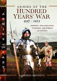 Armies of the Hundred Years' War 1337-1453: History, Organization, Weapons, Equipment and Tactics