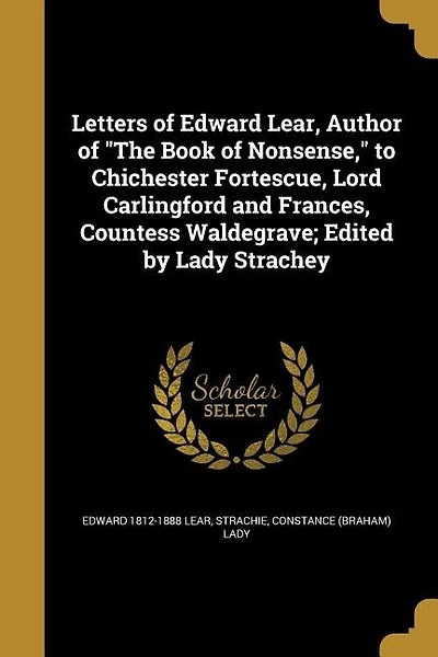 Letters of Edward Lear, Author of "The Book of Nonsense," to Chichester Fortescue, Lord Carlingford and Frances, Countess Waldegrave; Edited by Lady Strachey