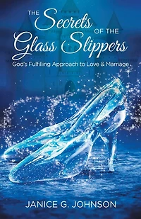 the Secrets of Glass Slippers: God's Fulfilling Approach to Love & Marriage