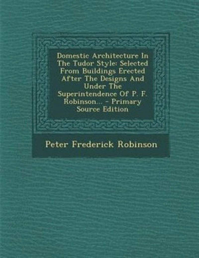 Domestic Architecture The Tudor Style: Selected From Buildings Erected After Designs And Under Superintendence Of P. F. Robinson