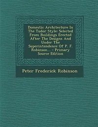 Domestic Architecture The Tudor Style: Selected From Buildings Erected After Designs And Under Superintendence Of P. F. Robinson