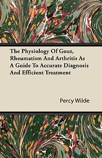 The Physiology of Gout, Rheumatism, and Arthritis: As a Guide to Accurate Diagnosis, Efficient Treatment (Classic Reprint)