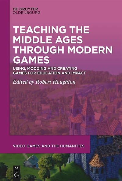 Teaching the Middle Ages through Modern Games: Using, Modding and Creating Games for Education Impact