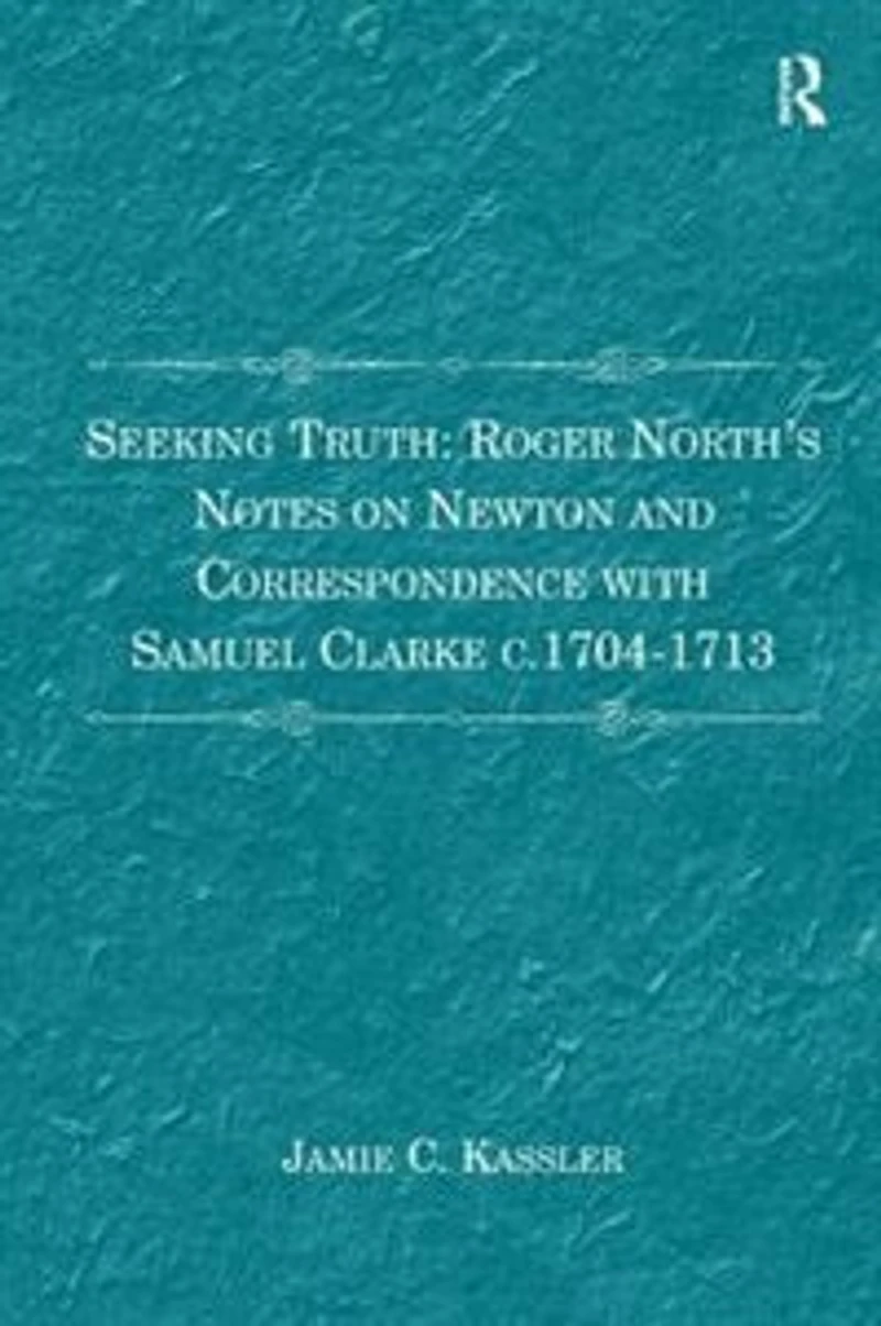 Seeking Truth: Roger North's Notes on Newton and Correspondence with Samuel Clarke c.1704-1713