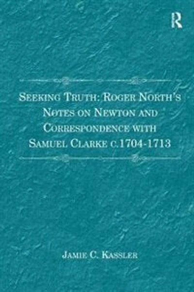 Seeking Truth: Roger North's Notes on Newton and Correspondence with Samuel Clarke c.1704-1713