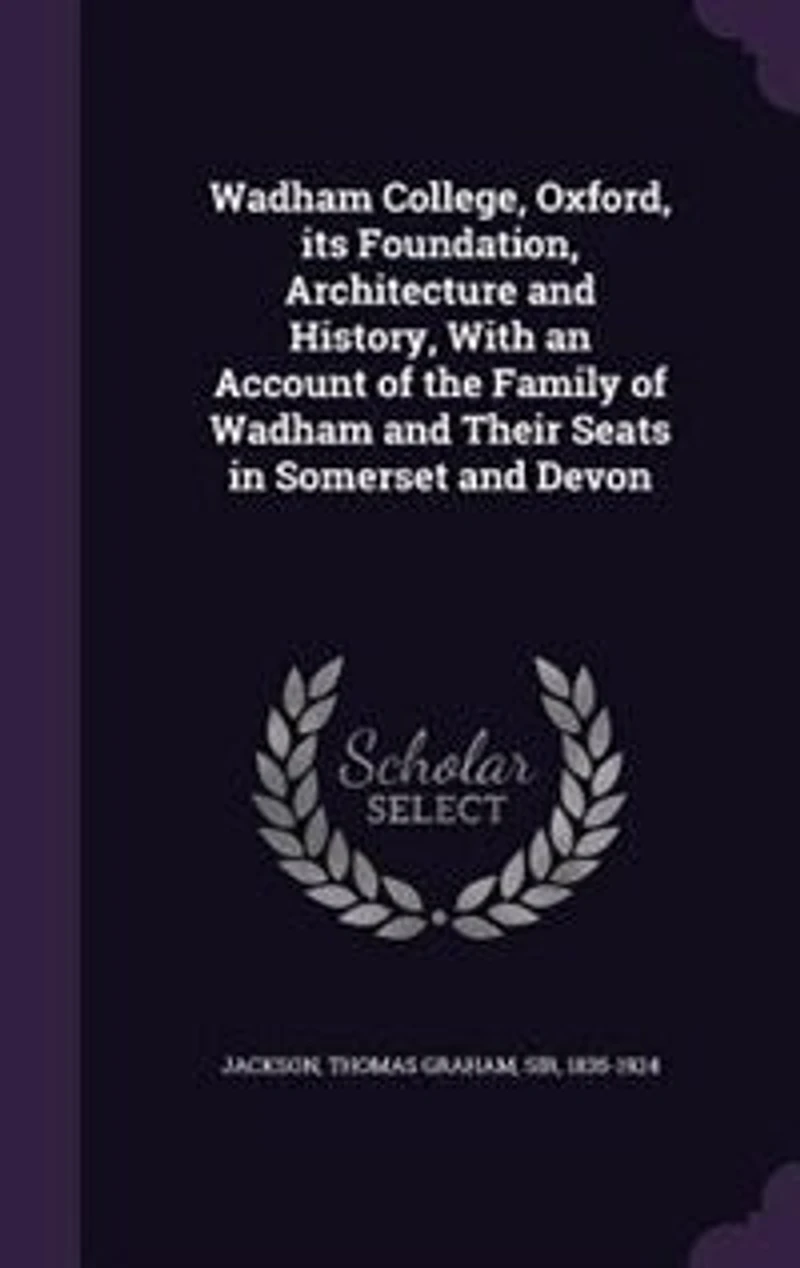 Wadham College, Oxford, Its Foundation, Architecture and History: With an Account of the Family Their Seats Somerset Devon (Classic Reprint)