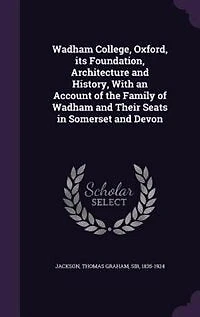 Wadham College, Oxford, Its Foundation, Architecture and History: With an Account of the Family Their Seats Somerset Devon (Classic Reprint)