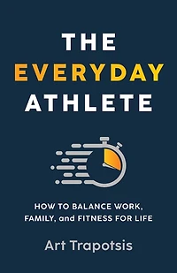 The Everyday Athlete: How to Balance Work, Family, and Fitness for Life