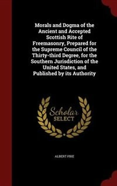 Morals and Dogma of the Ancient and Accepted Scottish Rite of Freemasonry, Prepared for the Supreme Council of the Thirty-third Degree, for the Southern Jurisdiction of the United States, and Published by its Authority