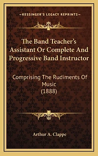 The Band Teacher's Assistant Or Complete And Progressive Band Instructor: Comprising The Rudiments Of Music (1888)