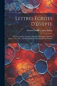 Lettres Écrites D'égypte: À Cuvier, Jussieu, Lacépède, Monge, Desgenettes, Redouté Jeune, Norry, Etc., Aux Professeurs Du Muséum Et À Sa Famille