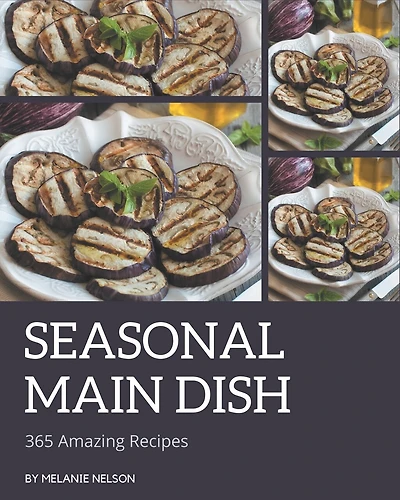 365 Amazing Seasonal Main Dish Recipes: Everything You Need in One Seasonal Main Dish Cookbook!