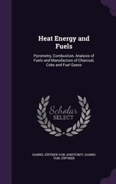 Heat Energy and Fuels: Pyrometry, Combustion, Analysis of Fuels and Manufacture of Charcoal, Coke and Fuel Gases