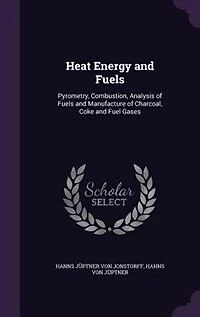 Heat Energy and Fuels: Pyrometry, Combustion, Analysis of Fuels and Manufacture of Charcoal, Coke and Fuel Gases