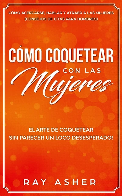 Cómo Coquetear con las Mujeres: El Arte de Coquetear Sin Parecer un Loco Desesperado! Cómo Acercarse, Hablar y Atraer a las Mujeres (Consejos De Citas para Hombres)