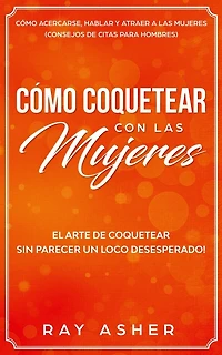 Cómo Coquetear con las Mujeres: El Arte de Coquetear Sin Parecer un Loco Desesperado! Cómo Acercarse, Hablar y Atraer a las Mujeres (Consejos De Citas para Hombres)