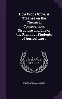 How Crops Grow. A Treatise on the Chemical Composition, Structure and Life of the Plant