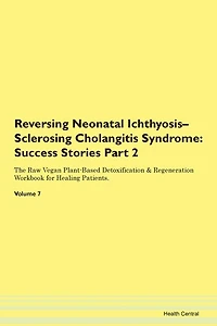 Reversing Neonatal Ichthyosis-sclerosing Cholangitis Syndrome: Success Stories Part 2 The Raw Vegan Plant-based Detoxification & Regeneration Workbook For Healing