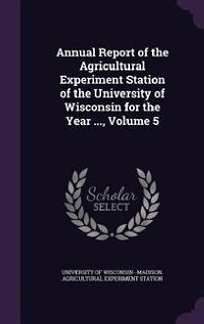 Annual Report of the Agricultural Experiment Station University Wisconsin for Year ..., Volume 5