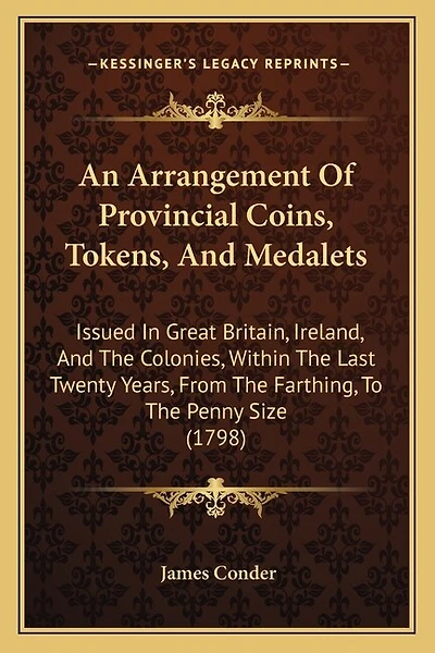 An Arrangement Of Provincial Coins, Tokens, And Medalets: Issued In Great Britain, Ireland, And The Colonies, Within The Last Twenty Years, From The Farthing, To The Penny Size (1798)