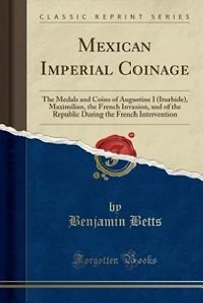 Mexican Imperial Coinage: The Medals and Coins of Augustine I (Iturbide), Maximilian, the French Invasion, and of the Republi