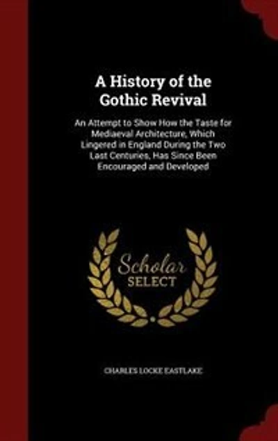 A History of the Gothic Revival: An Attempt to Show How the Taste for Mediaeval Architecture, Which Lingered in England During the T