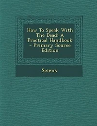 How To Speak With The Dead; A Practical Handbook - Primary Source Edition