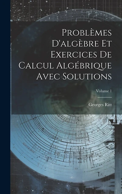 Problèmes D'algèbre Et Exercices De Calcul Algébrique Avec Solutions; Volume 1