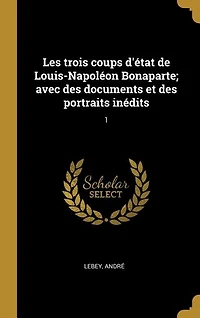 Les trois coups d'état de Louis-Napoléon Bonaparte; avec des documents et des portraits inédits: 1