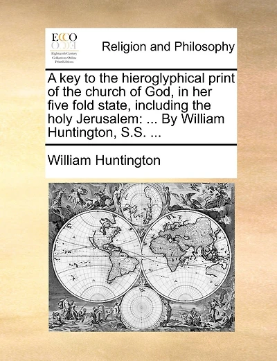 A key to the hieroglyphical print of the church of God, in her five fold state, including the holy Jerusalem: ... By William Huntington, S.S. ...
