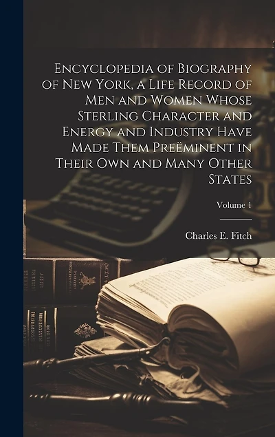 Encyclopedia of Biography of New York, a Life Record of men and Women Whose Sterling Character and Energy and Industry Have Made Them Preëminent in Their own and Many Other States; Volume 1
