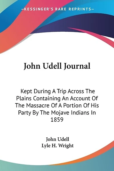 John Udell Journal: Kept During A Trip Across The Plains Containing An Account Of The Massacre Of A Portion Of His Party By The Mojave Indians In 1859