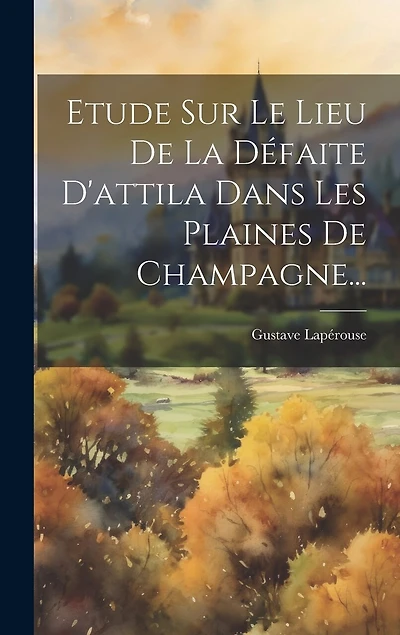 Etude Sur Le Lieu De La Défaite D'attila Dans Les Plaines De Champagne...
