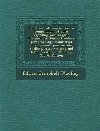Handbook of composition, a compendium of rules regarding good English, grammar, sentence structure, paragraphing, manuscript arrangement, punctuation, spelling, essay writing and letter writing - Primary Source Edition